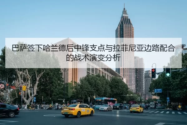 巴萨签下哈兰德后中锋支点与拉菲尼亚边路配合的战术演变分析