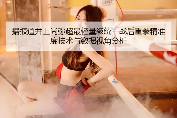 据报道井上尚弥超最轻量级统一战后重拳精准度技术与数据视角分析